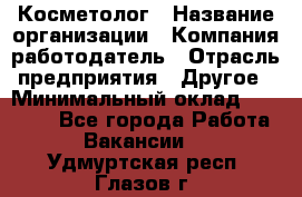 Косметолог › Название организации ­ Компания-работодатель › Отрасль предприятия ­ Другое › Минимальный оклад ­ 30 000 - Все города Работа » Вакансии   . Удмуртская респ.,Глазов г.